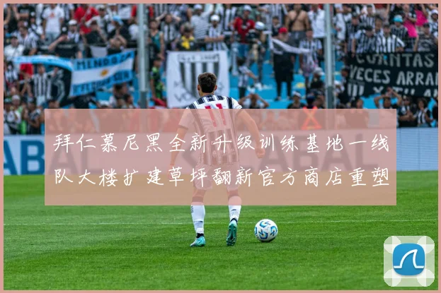 拜仁慕尼黑全新升级训练基地一线队大楼扩建草坪翻新官方商店重塑形象