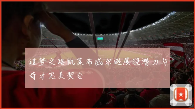 追梦之路凯莱布威尔逊展现潜力与奇才完美契合