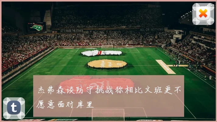 杰弗森谈防守挑战称相比文班更不愿意面对库里