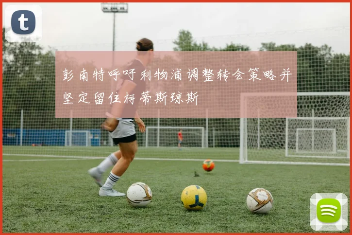 彭南特呼吁利物浦调整转会策略并坚定留住柯蒂斯琼斯
