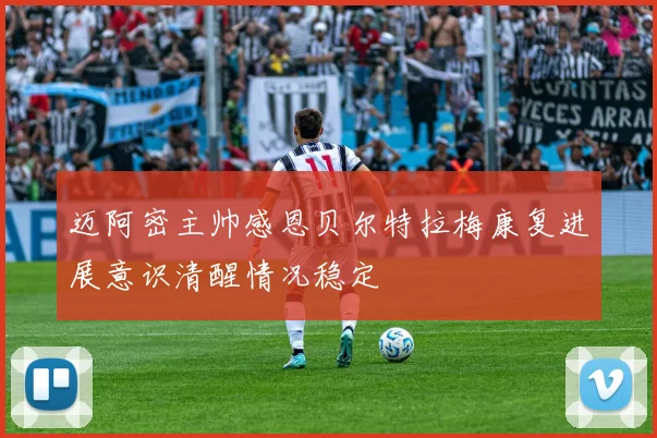 迈阿密主帅感恩贝尔特拉梅康复进展意识清醒情况稳定