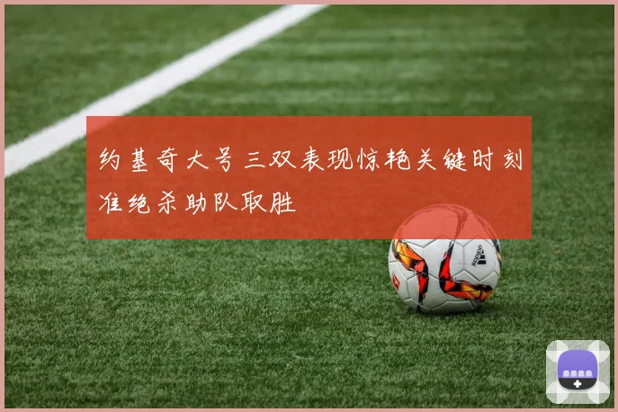 约基奇大号三双表现惊艳关键时刻准绝杀助队取胜