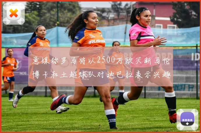 意媒称罗马将以2500万欧买断马伦博卡和土超球队对迪巴拉表示兴趣