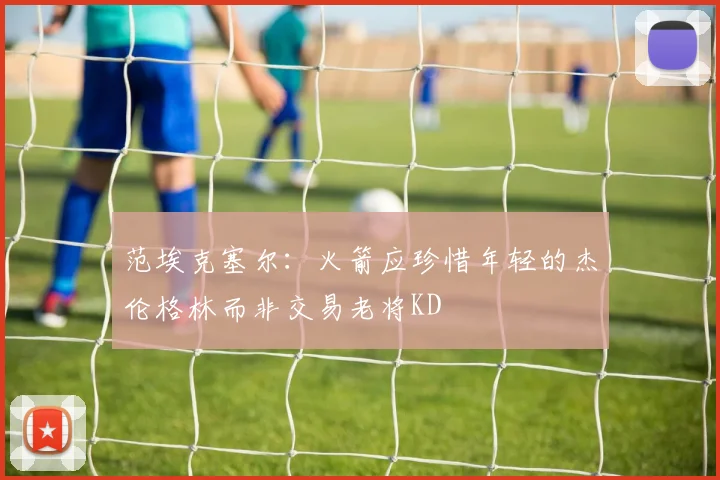 范埃克塞尔：火箭应珍惜年轻的杰伦格林而非交易老将KD