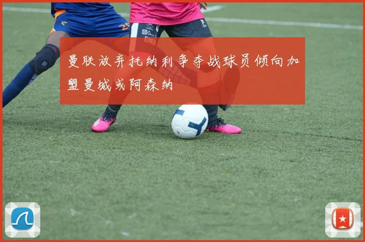 曼联放弃托纳利争夺战球员倾向加盟曼城或阿森纳