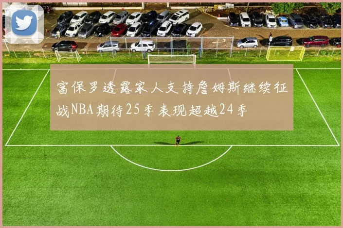 富保罗透露家人支持詹姆斯继续征战NBA期待25季表现超越24季