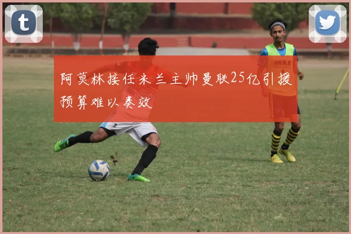 阿莫林接任米兰主帅曼联25亿引援预算难以奏效