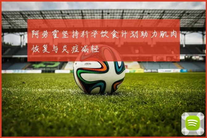阿劳霍坚持科学饮食计划助力肌肉恢复与炎症减轻