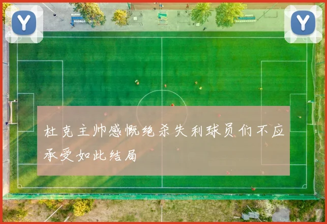 杜克主帅感慨绝杀失利球员们不应承受如此结局
