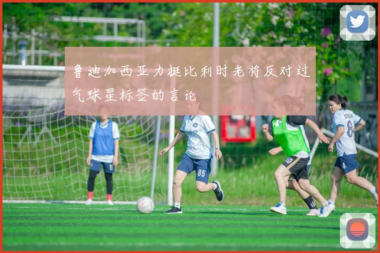 鲁迪加西亚力挺比利时老将反对过气球星标签的言论