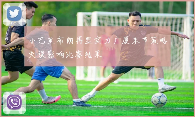 小巴里布朗再显实力广厦末节策略失误影响比赛结果