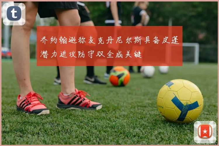 乔约翰逊称麦克丹尼尔斯具备皮蓬潜力进攻防守双全成关键