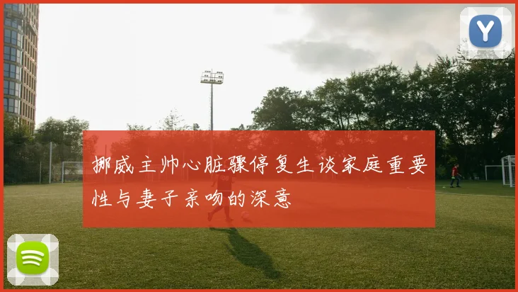 挪威主帅心脏骤停复生谈家庭重要性与妻子亲吻的深意