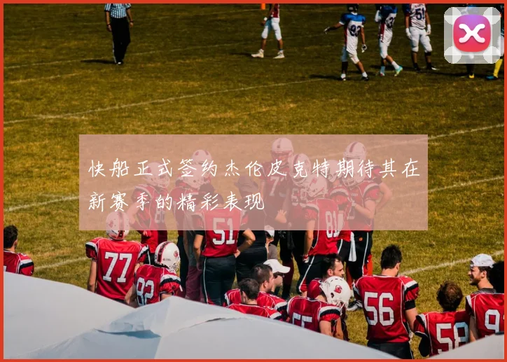 快船正式签约杰伦皮克特期待其在新赛季的精彩表现