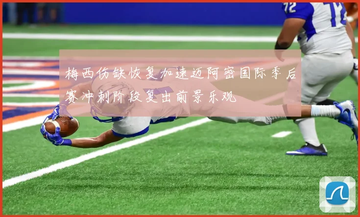 梅西伤缺恢复加速迈阿密国际季后赛冲刺阶段复出前景乐观