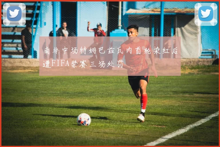 南非中场特姆巴兹瓦内首轮染红后遭FIFA禁赛三场处罚