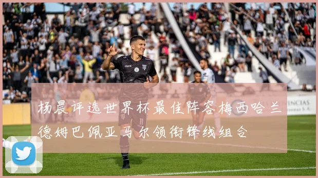 杨晨评选世界杯最佳阵容梅西哈兰德姆巴佩亚马尔领衔锋线组合
