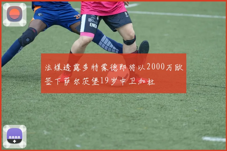 法媒透露多特蒙德即将以2000万欧签下萨尔茨堡19岁中卫加杜