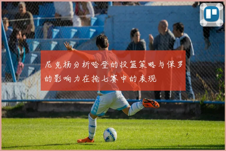 尼克杨分析哈登的投篮策略与保罗的影响力在抢七赛中的表现