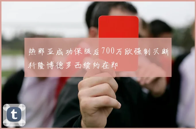 热那亚成功保级后700万欧强制买断科隆博德罗西续约在即