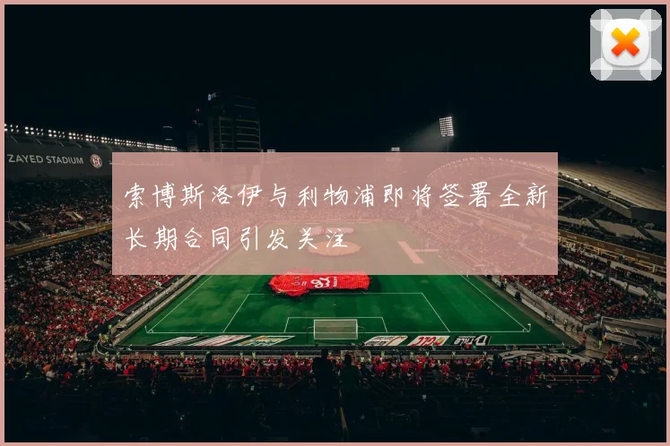 索博斯洛伊与利物浦即将签署全新长期合同引发关注