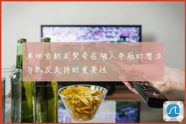 库珀分析东契奇在湖人夺冠的潜力与队友支持的重要性