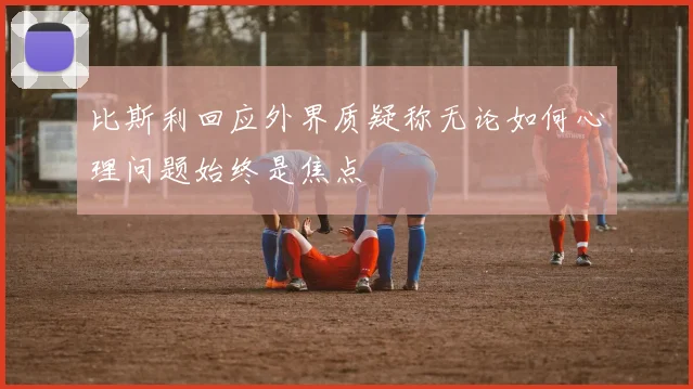 比斯利回应外界质疑称无论如何心理问题始终是焦点