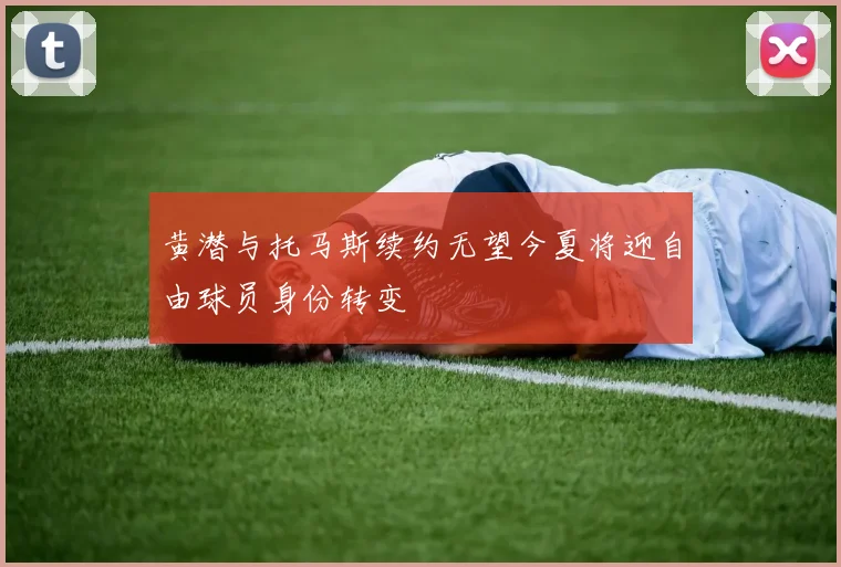 黄潜与托马斯续约无望今夏将迎自由球员身份转变