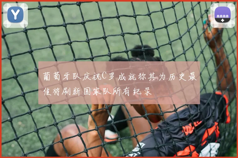 葡萄牙队庆祝C罗成就称其为历史最佳将刷新国家队所有纪录