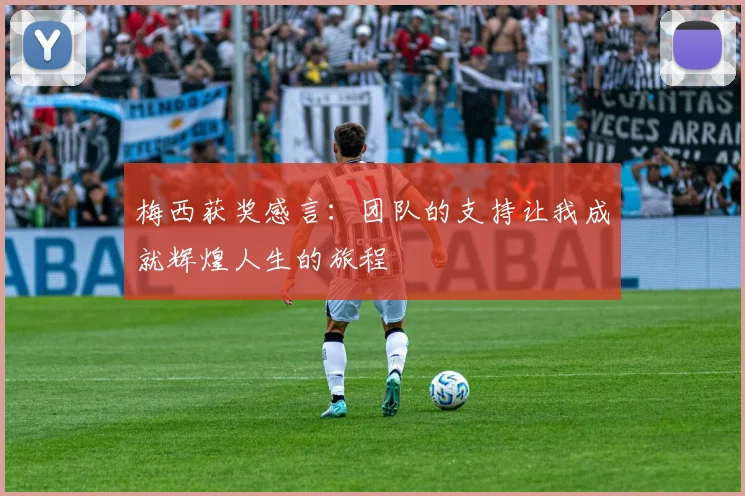 梅西获奖感言：团队的支持让我成就辉煌人生的旅程