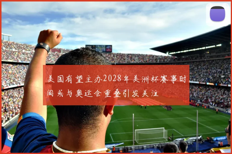 美国有望主办2028年美洲杯赛事时间或与奥运会重叠引发关注