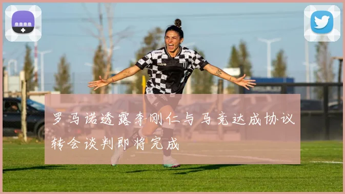 罗马诺透露李刚仁与马竞达成协议转会谈判即将完成