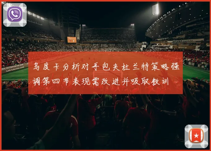 乌度卡分析对手包夹杜兰特策略强调第四节表现需改进并吸取教训
