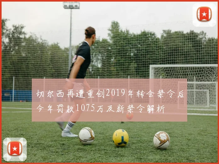 切尔西再遭重创2019年转会禁令后今年罚款1075万及新禁令解析
