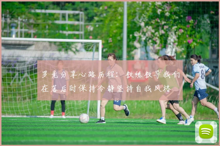 罗竞分享心路历程：教练教导我们在落后时保持冷静坚持自我风格