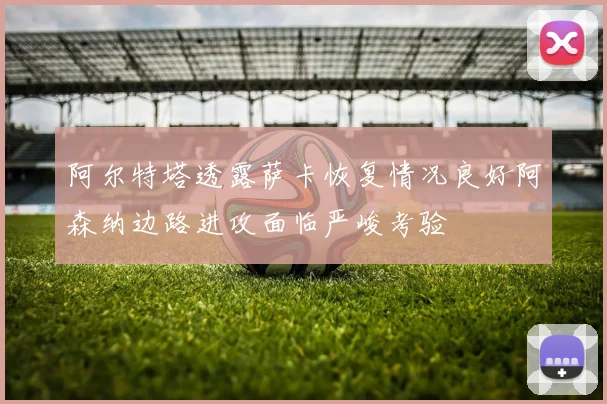 阿尔特塔透露萨卡恢复情况良好阿森纳边路进攻面临严峻考验