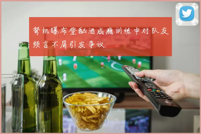 弩机曝布登酗酒成瘾训练中对队友频言不屑引发争议