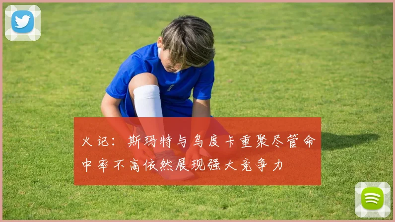 火记：斯玛特与乌度卡重聚尽管命中率不高依然展现强大竞争力
