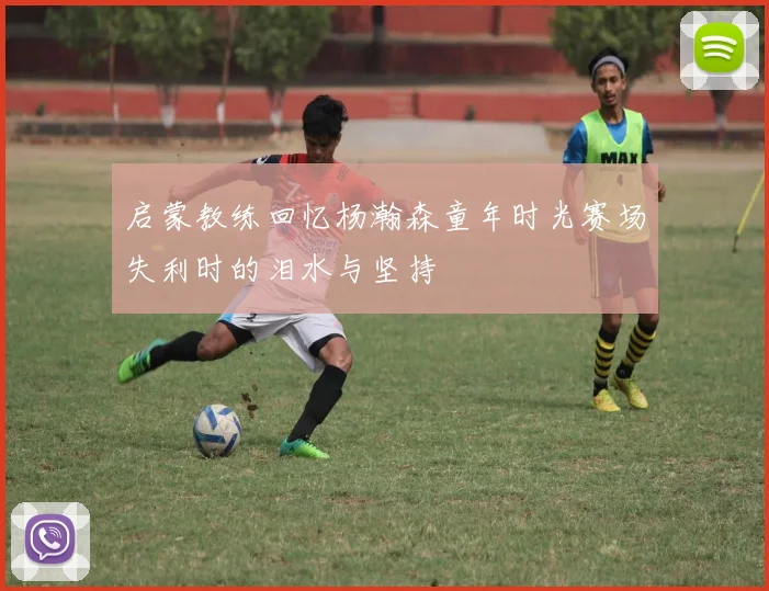 启蒙教练回忆杨瀚森童年时光赛场失利时的泪水与坚持
