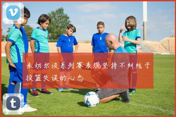 米切尔谈系列赛表现坚持不纠结于投篮失误的心态