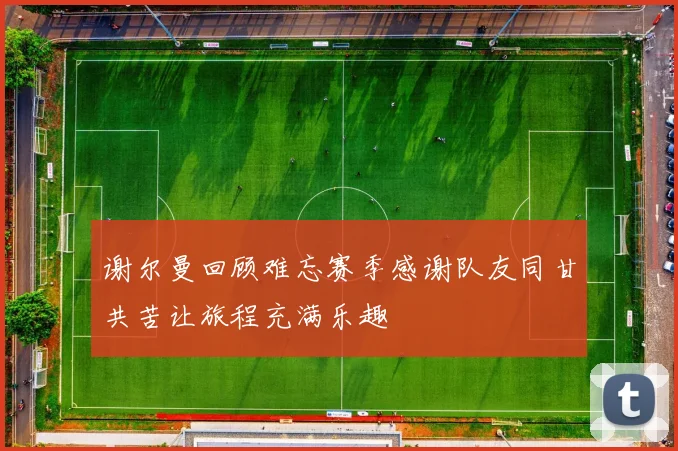 谢尔曼回顾难忘赛季感谢队友同甘共苦让旅程充满乐趣